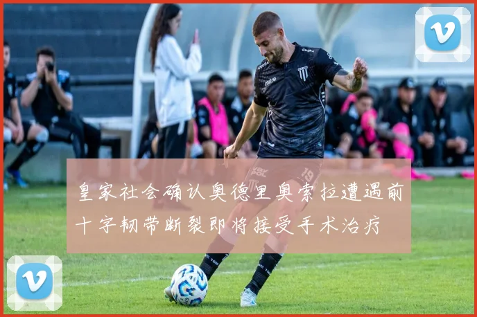 皇家社会确认奥德里奥索拉遭遇前十字韧带断裂即将接受手术治疗