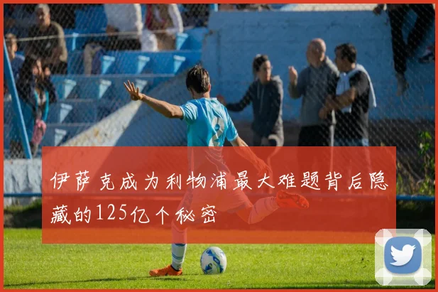 伊萨克成为利物浦最大难题背后隐藏的125亿个秘密