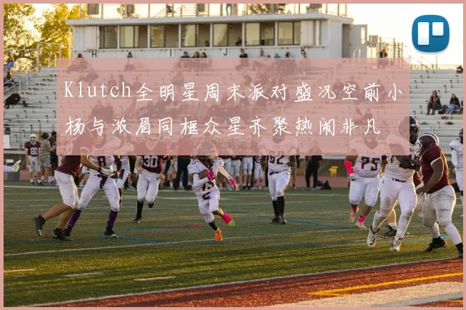 Klutch全明星周末派对盛况空前小杨与浓眉同框众星齐聚热闹非凡
