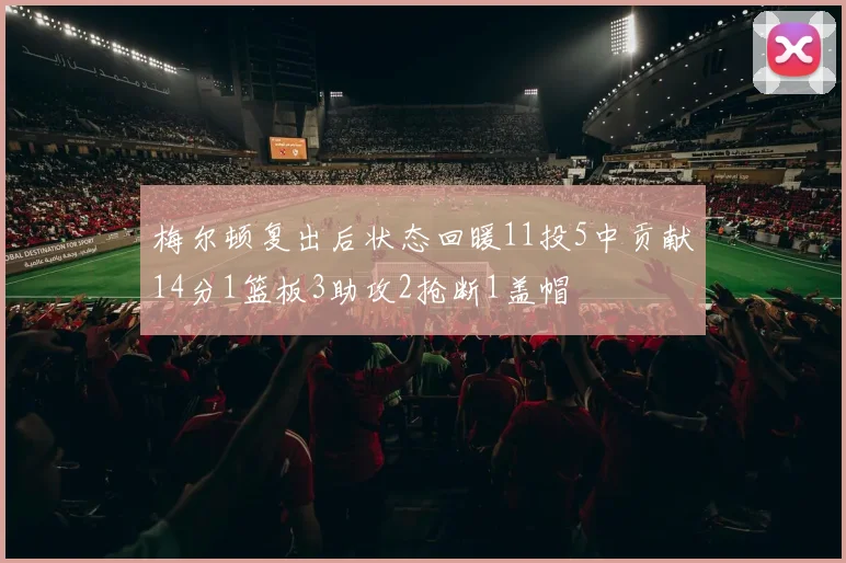 梅尔顿复出后状态回暖11投5中贡献14分1篮板3助攻2抢断1盖帽