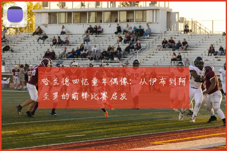 哈兰德回忆童年偶像：从伊布到阿圭罗的前锋比赛启发