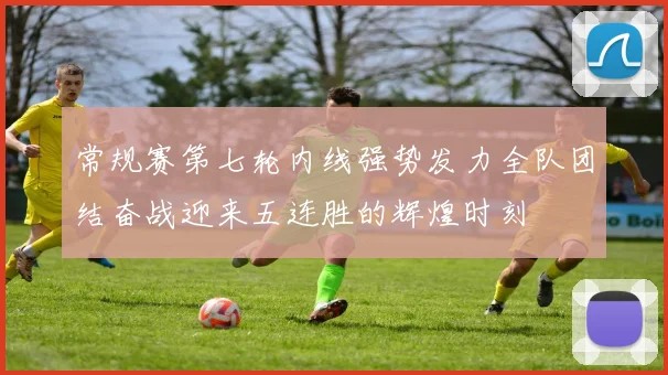 常规赛第七轮内线强势发力全队团结奋战迎来五连胜的辉煌时刻