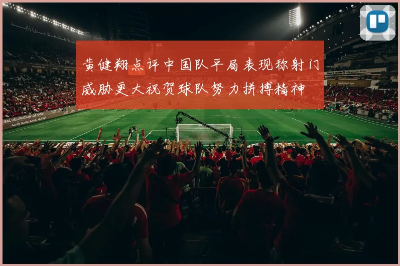 黄健翔点评中国队平局表现称射门威胁更大祝贺球队努力拼搏精神
