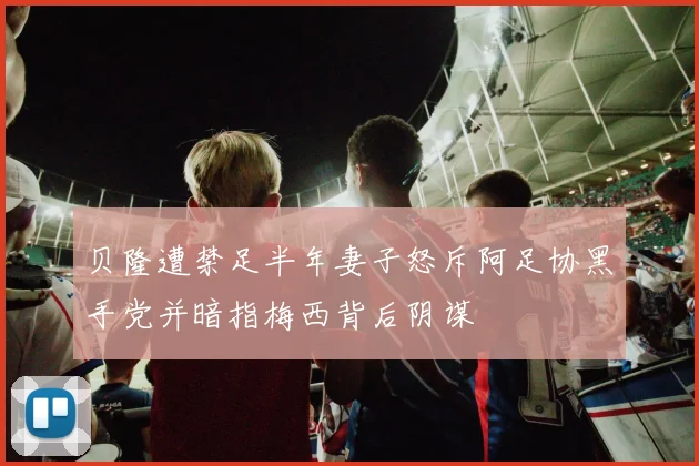 贝隆遭禁足半年妻子怒斥阿足协黑手党并暗指梅西背后阴谋