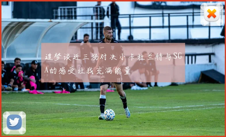 追梦谈近三场对决小卡杜兰特与SGA的感受让我充满能量