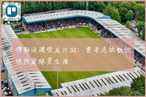 穆勒谈退役后计划：曾考虑执教但仍热爱球员生涯