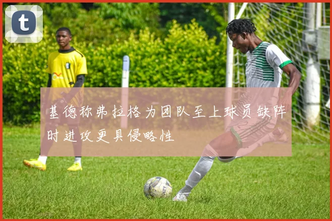 基德称弗拉格为团队至上球员缺阵时进攻更具侵略性