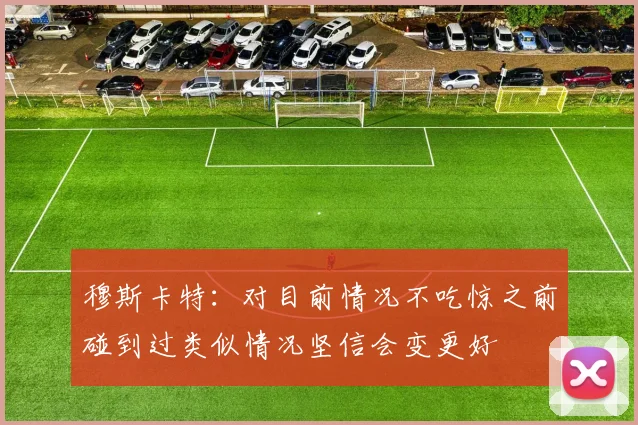穆斯卡特：对目前情况不吃惊之前碰到过类似情况坚信会变更好