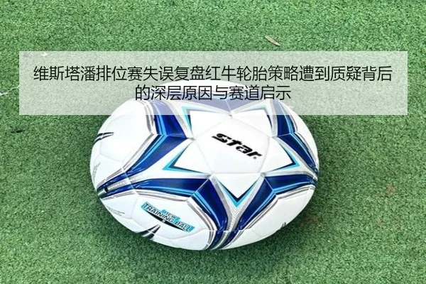维斯塔潘排位赛失误复盘红牛轮胎策略遭到质疑背后的深层原因与赛道启示 | zosprt